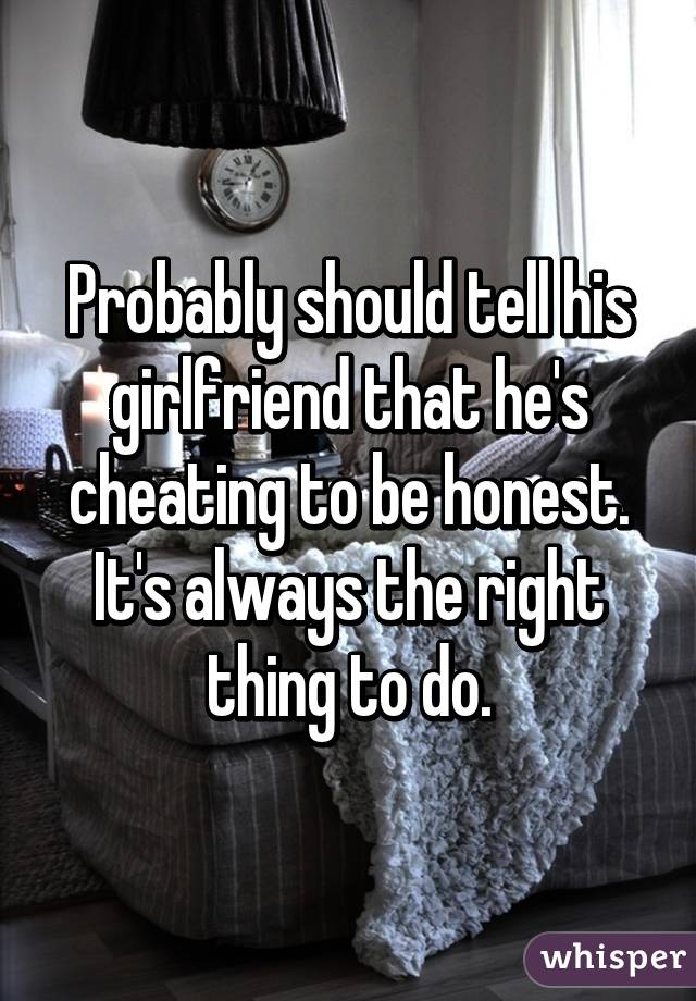 Probably should tell his girlfriend that he's cheating to be honest. It's always the right thing to do.