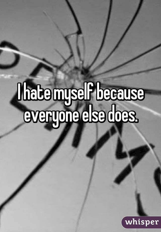 I hate myself because everyone else does.

