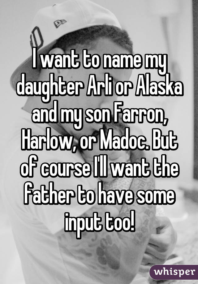 I want to name my daughter Arli or Alaska and my son Farron, Harlow, or Madoc. But of course I'll want the father to have some input too!