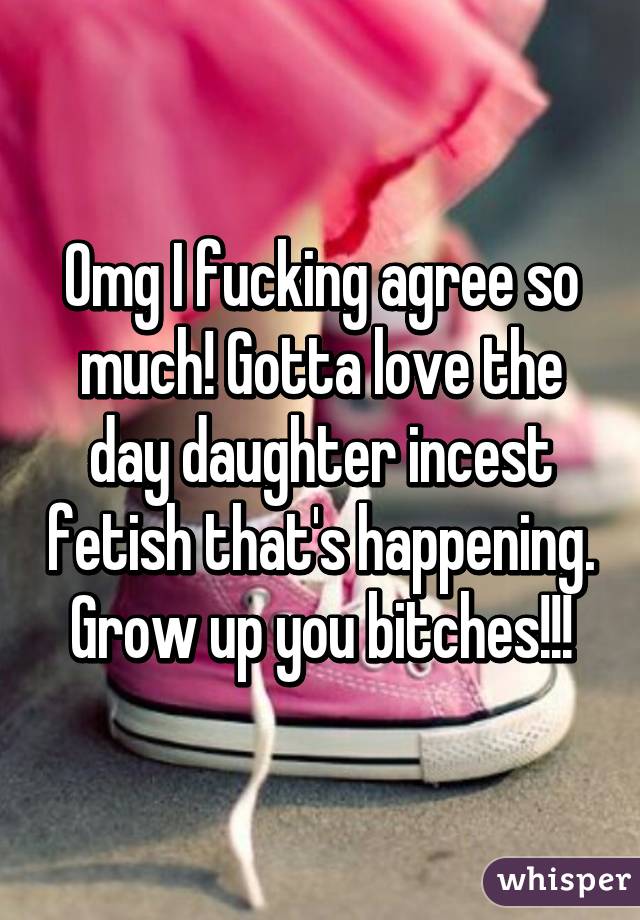 Omg I fucking agree so much! Gotta love the day daughter incest fetish that's happening. Grow up you bitches!!!