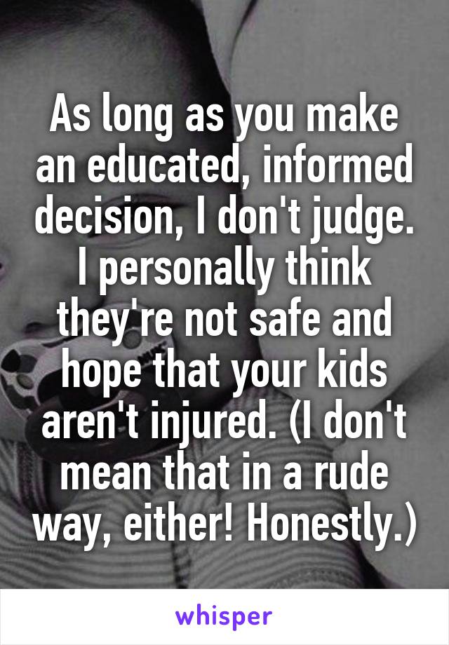 As long as you make an educated, informed decision, I don't judge. I personally think they're not safe and hope that your kids aren't injured. (I don't mean that in a rude way, either! Honestly.)