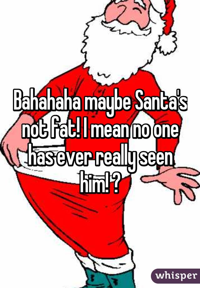 Bahahaha maybe Santa's not fat! I mean no one has ever really seen him! 😊