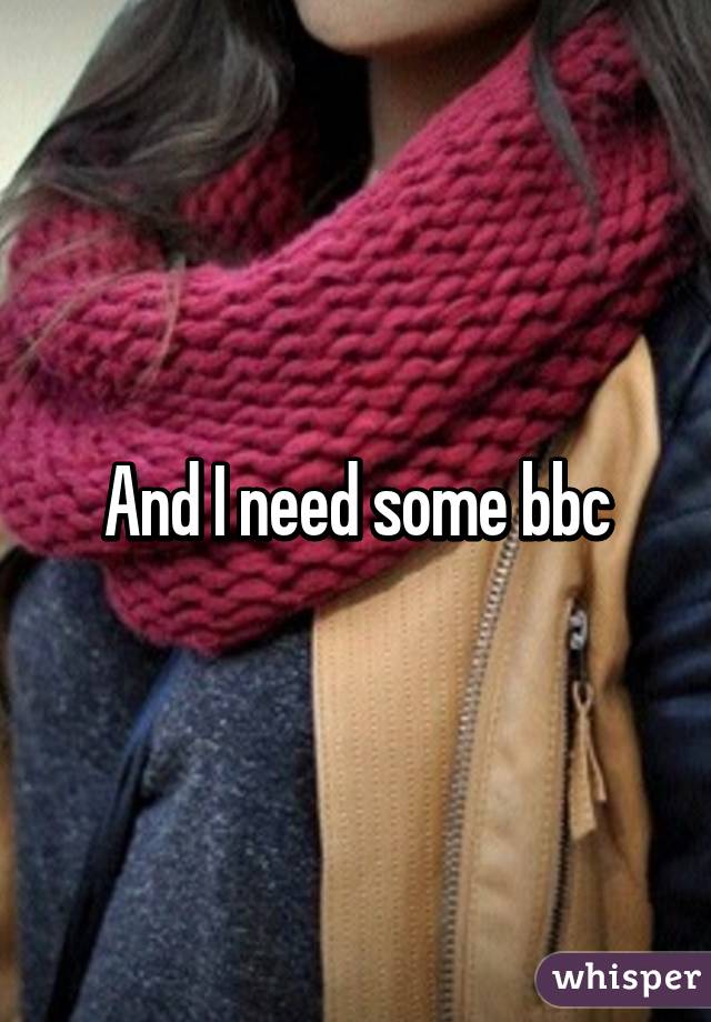 And I need some bbc