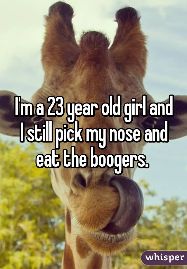 I'm a 23 year old girl and I still pick my nose and eat the boogers. 