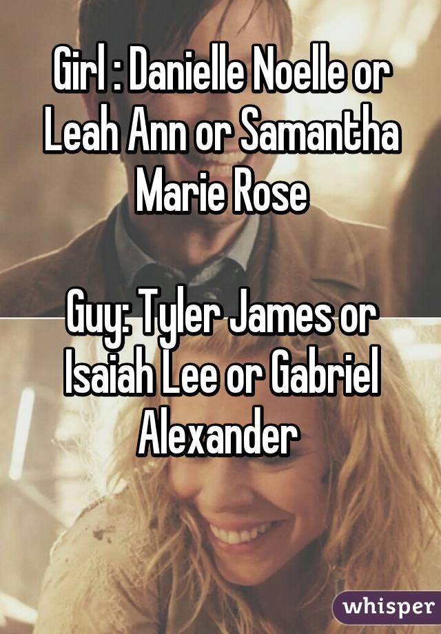 Girl : Danielle Noelle or Leah Ann or Samantha Marie Rose

Guy: Tyler James or Isaiah Lee or Gabriel Alexander 

