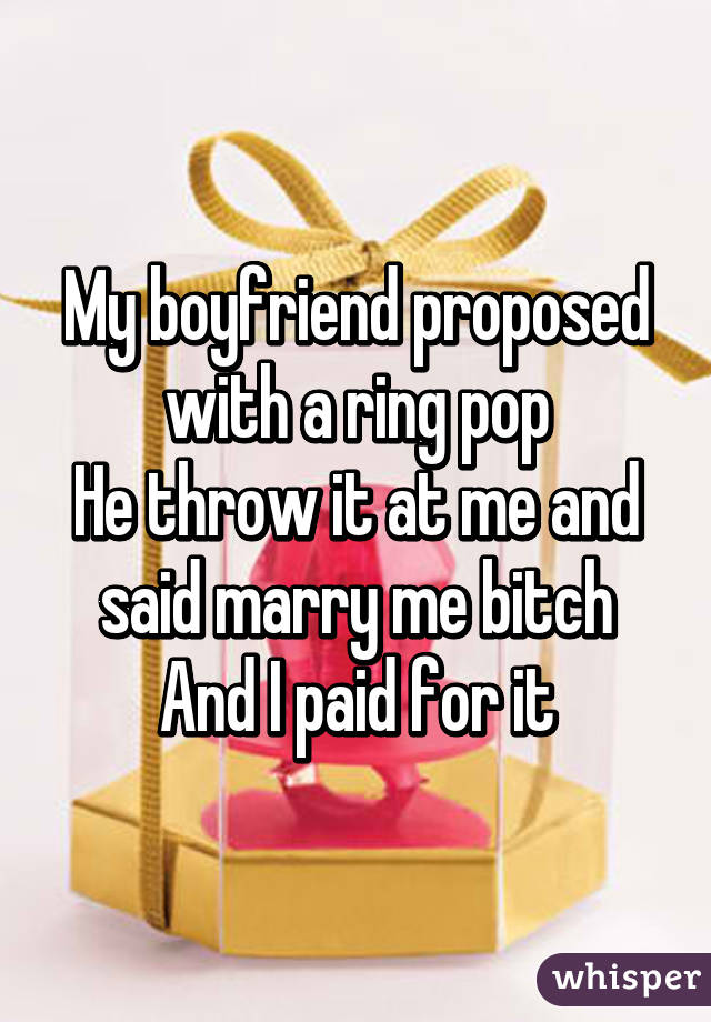 My boyfriend proposed with a ring pop
He throw it at me and said marry me bitch
And I paid for it