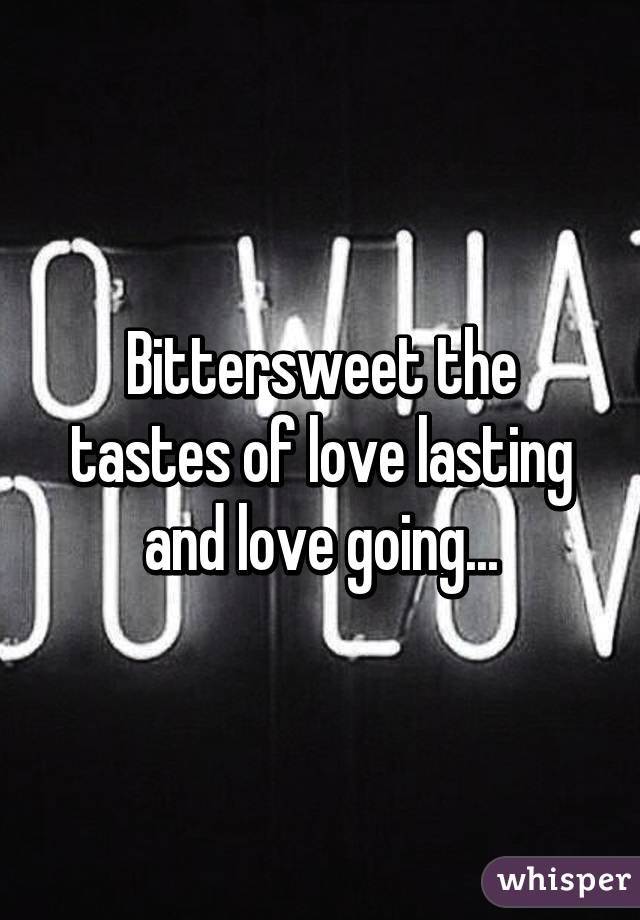 Bittersweet the tastes of love lasting and love going...