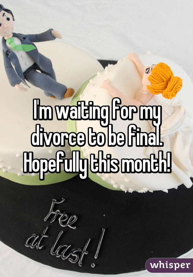 I'm waiting for my divorce to be final. Hopefully this month!