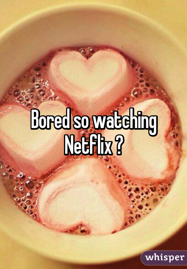 Bored so watching Netflix 😁