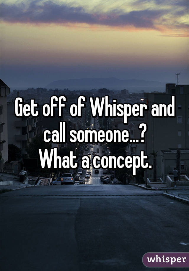 Get off of Whisper and call someone...?
What a concept.