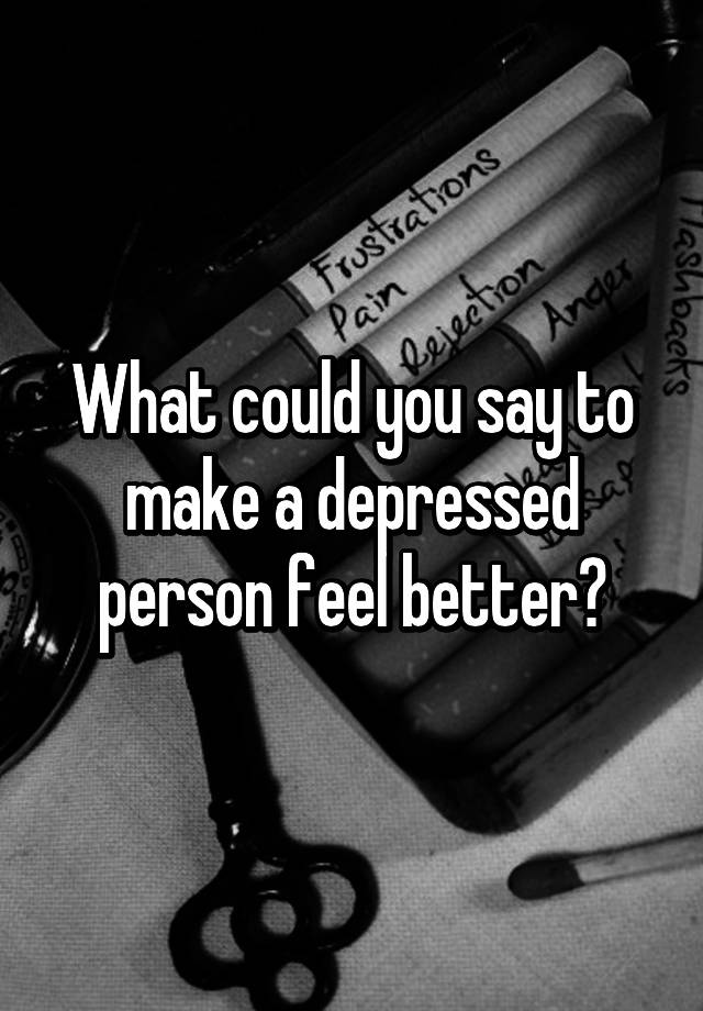 How To Make A Depressed Person Feel Better