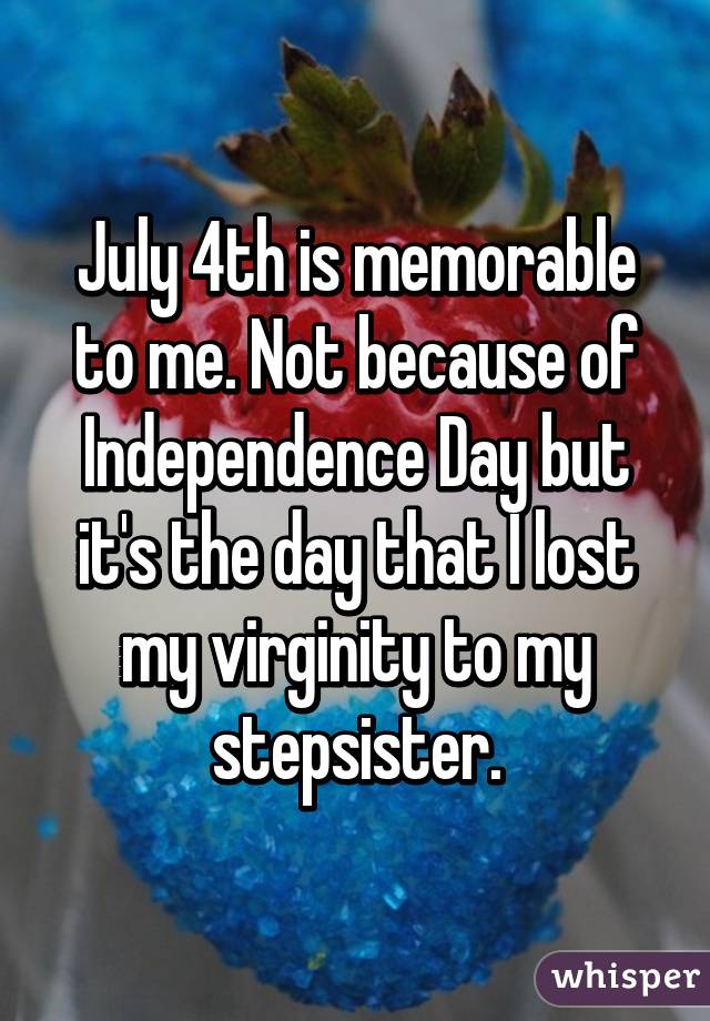 July 4th is memorable to me. Not because of Independence Day but it's the day that I lost my virginity to my stepsister.