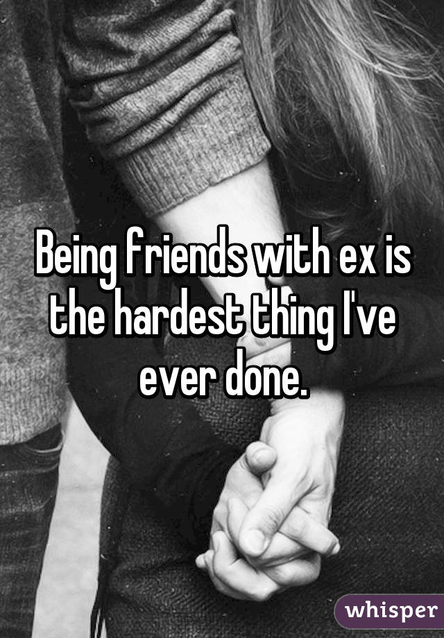 Being friends with ex is the hardest thing I've ever done.