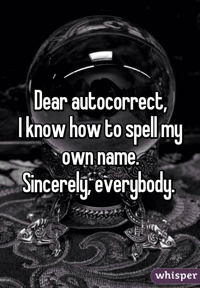 Dear autocorrect,
I know how to spell my own name.
Sincerely, everybody. 