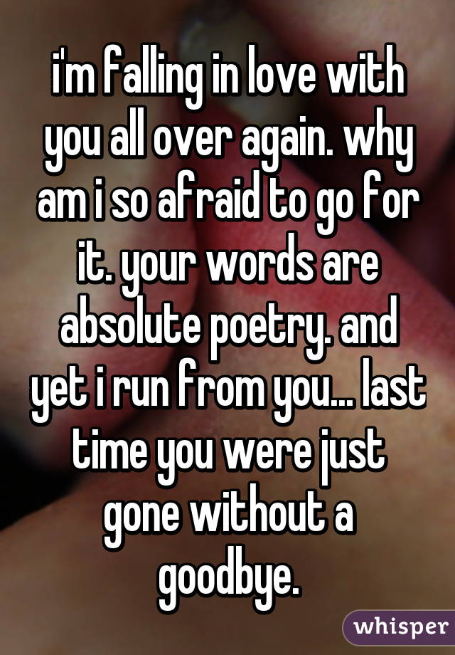 i'm falling in love with you all over again. why am i so afraid to go for it. your words are absolute poetry. and yet i run from you... last time you were just gone without a goodbye.