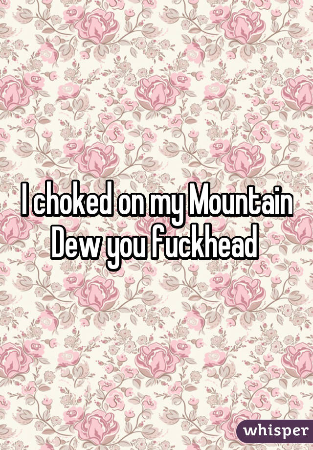 I choked on my Mountain Dew you fuckhead 