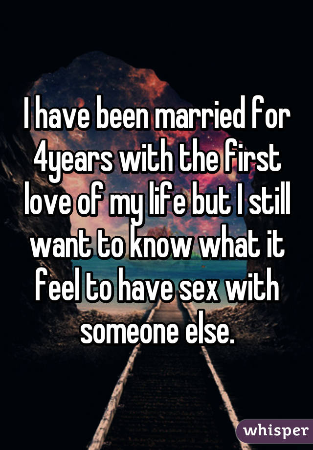 I have been married for 4years with the first love of my life but I still want to know what it feel to have sex with someone else.