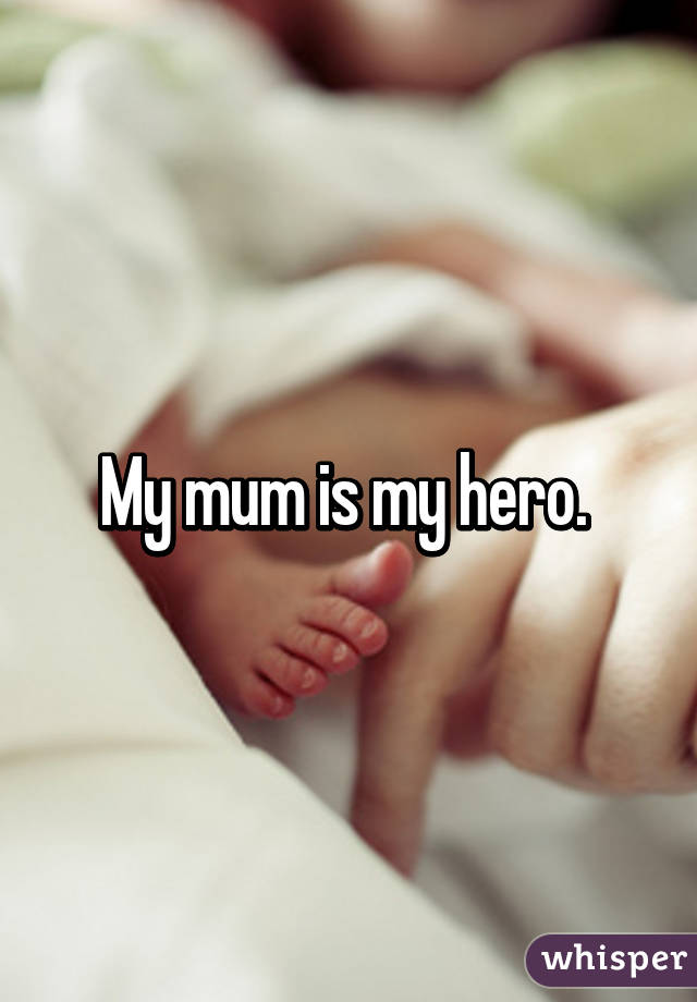 My mum is my hero. 