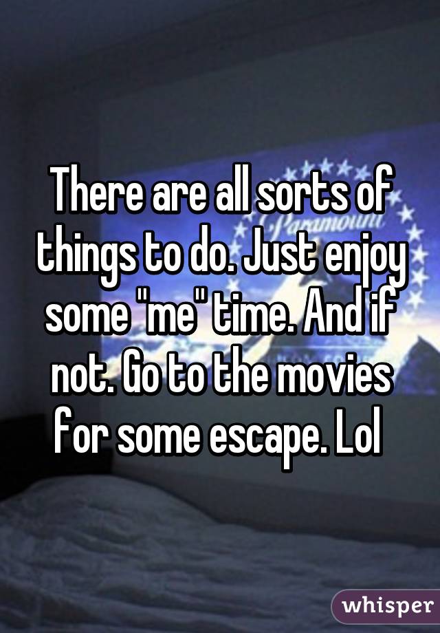 There are all sorts of things to do. Just enjoy some "me" time. And if not. Go to the movies for some escape. Lol 