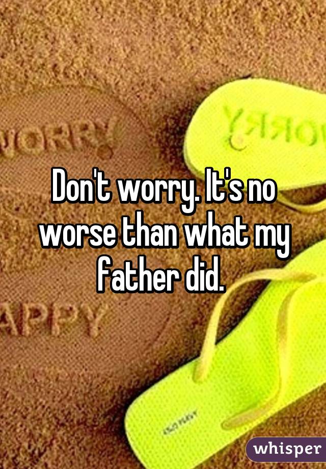 Don't worry. It's no worse than what my father did. 