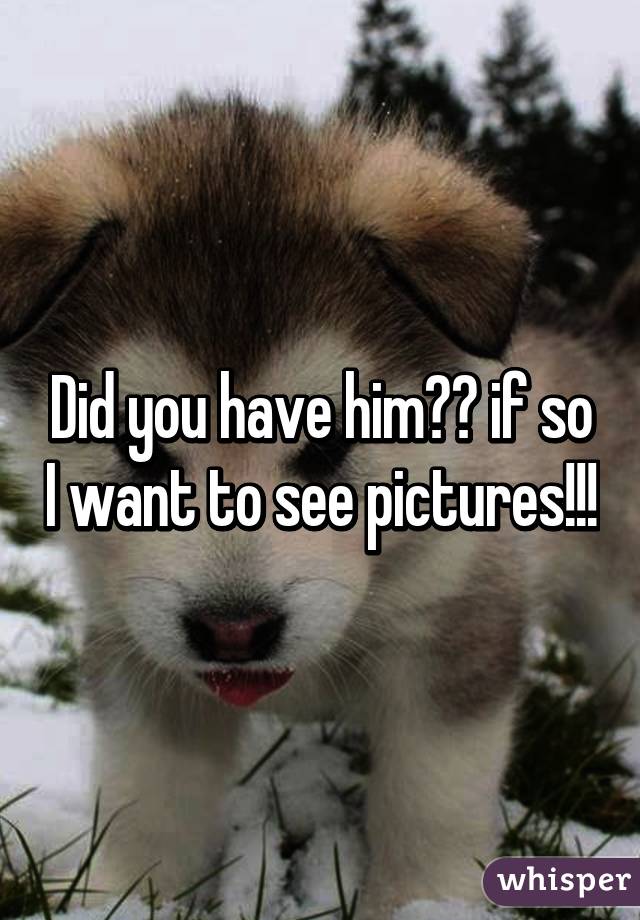 Did you have him?😍 if so I want to see pictures!!!