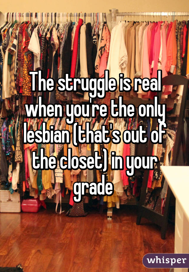 The struggle is real when you're the only lesbian (that's out of the closet) in your grade 