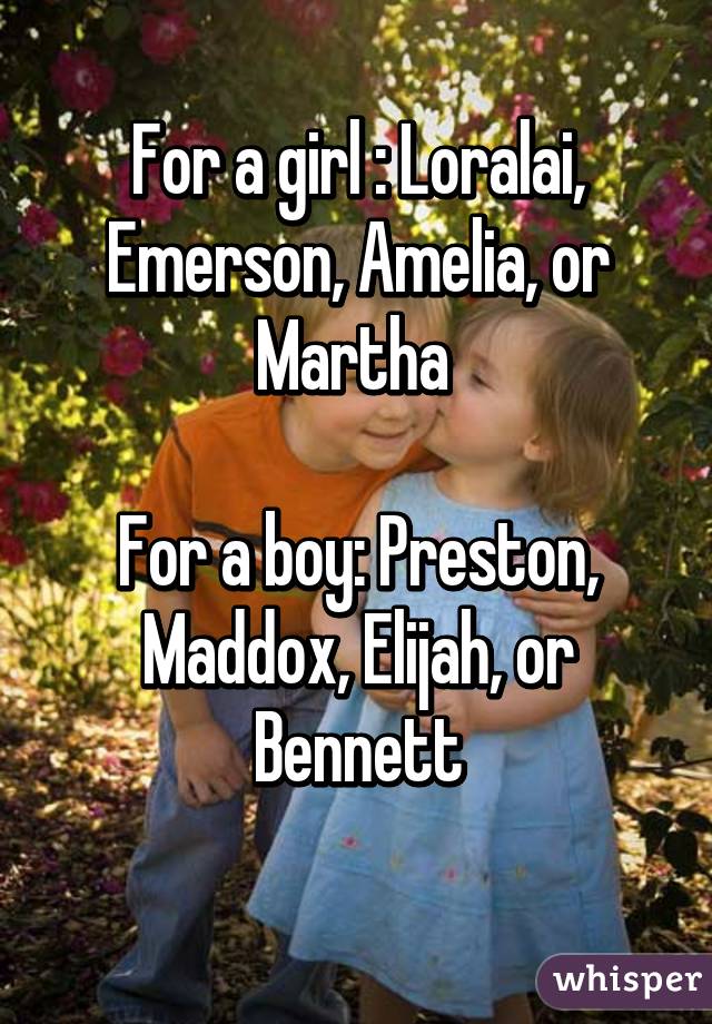 For a girl : Loralai, Emerson, Amelia, or Martha 

For a boy: Preston, Maddox, Elijah, or Bennett
