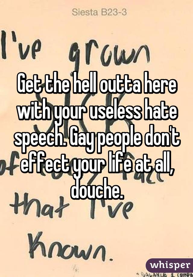 Get the hell outta here with your useless hate speech. Gay people don't effect your life at all, douche.