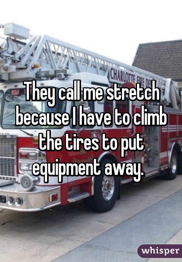 They call me stretch because I have to climb the tires to put equipment away.  