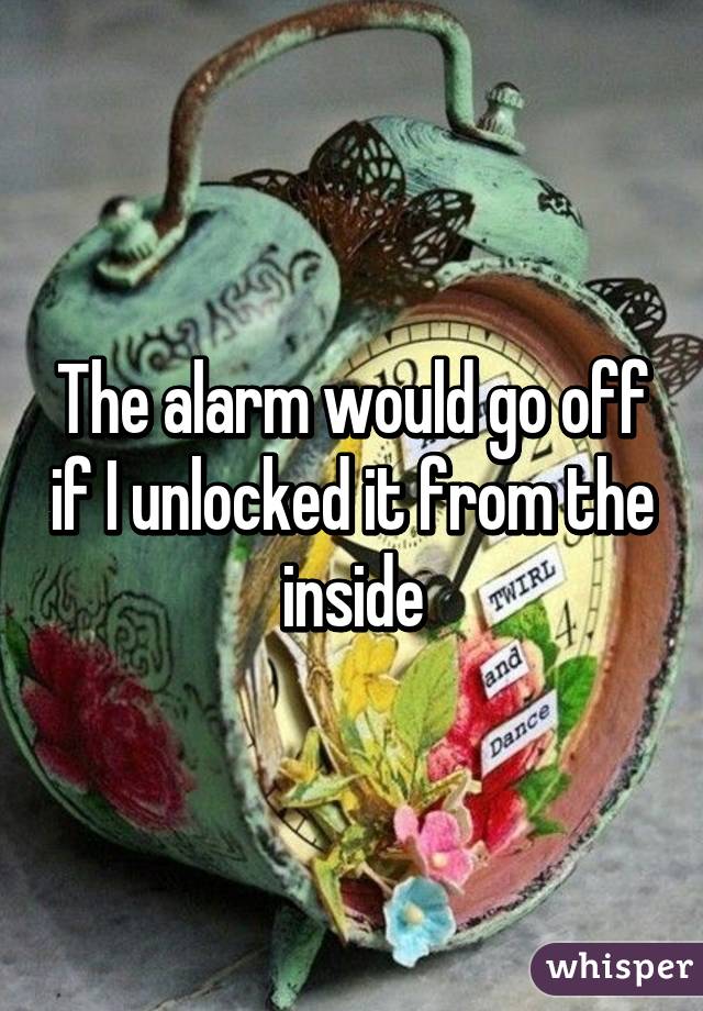 The alarm would go off if I unlocked it from the inside