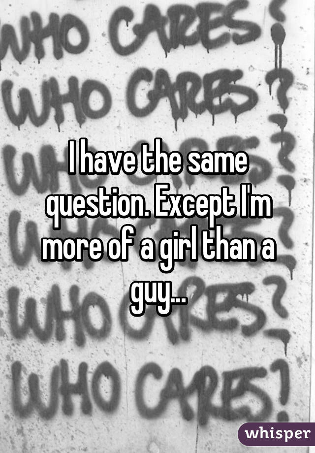 I have the same question. Except I'm more of a girl than a guy...