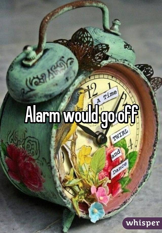 Alarm would go off