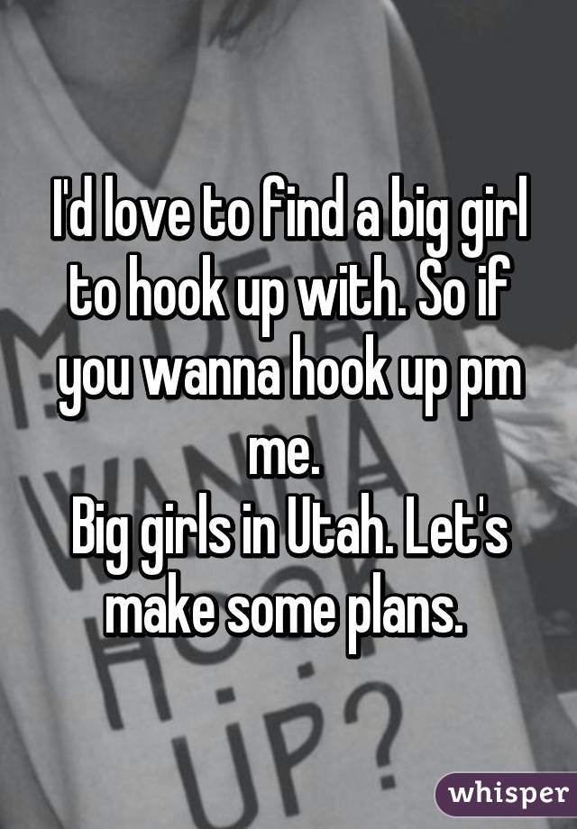 I'd love to find a big girl to hook up with. So if you wanna hook up pm me. 
Big girls in Utah. Let's make some plans. 