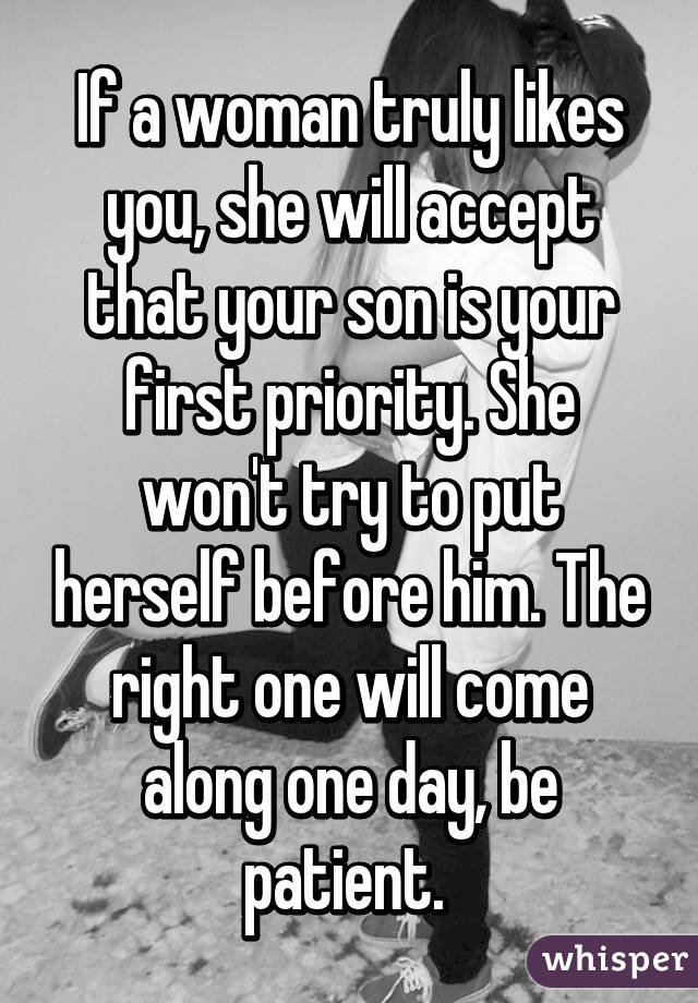 If a woman truly likes you, she will accept that your son is your first priority. She won't try to put herself before him. The right one will come along one day, be patient. 