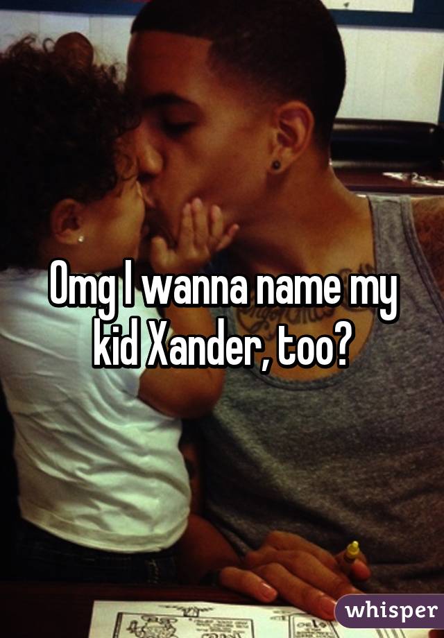 Omg I wanna name my kid Xander, too😁