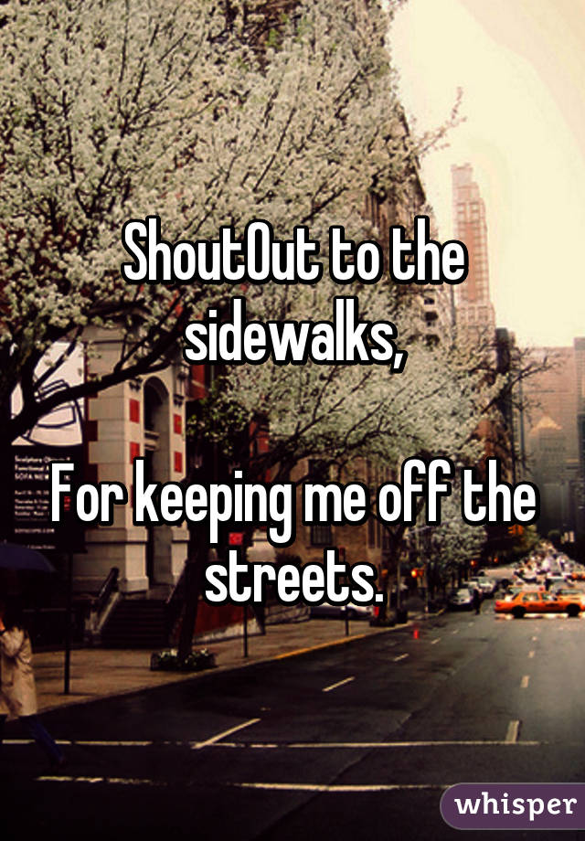 ShoutOut to the sidewalks,

For keeping me off the streets.
