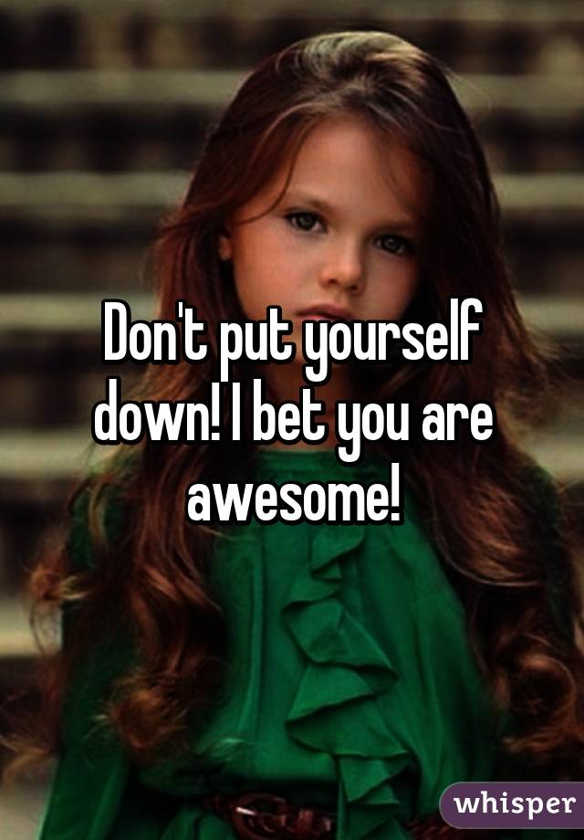 Don't put yourself down! I bet you are awesome!