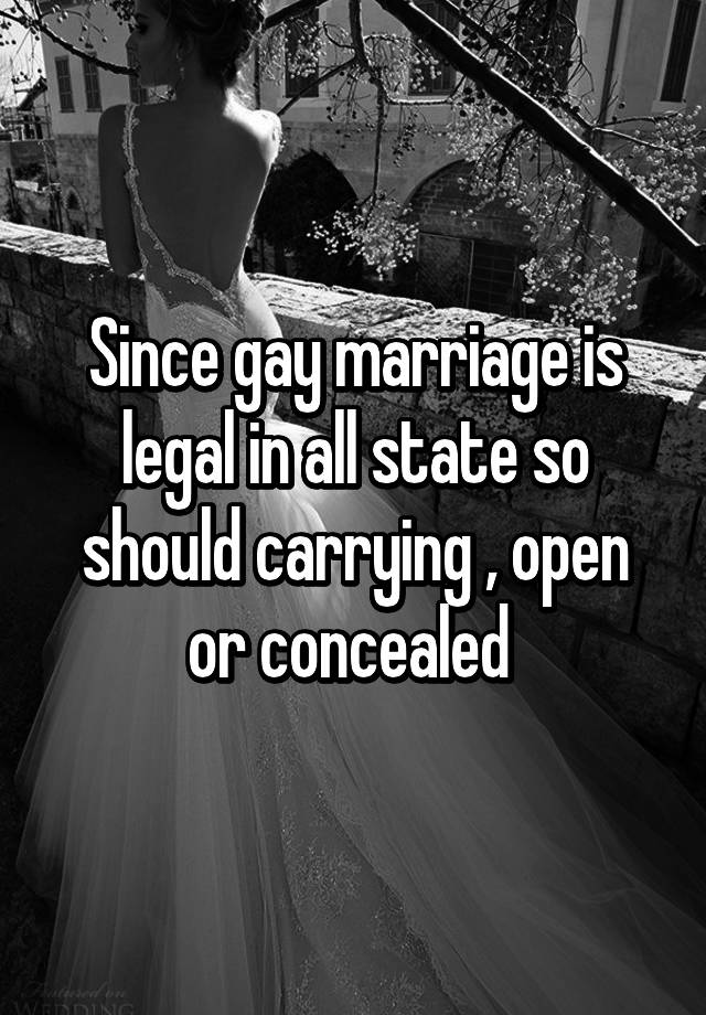 Since gay marriage is legal in all state so should carrying , open or concealed 