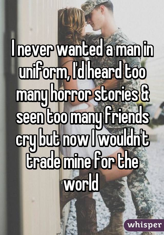 I never wanted a man in uniform, I'd heard too many horror stories & seen too many friends cry but now I wouldn't trade mine for the world 