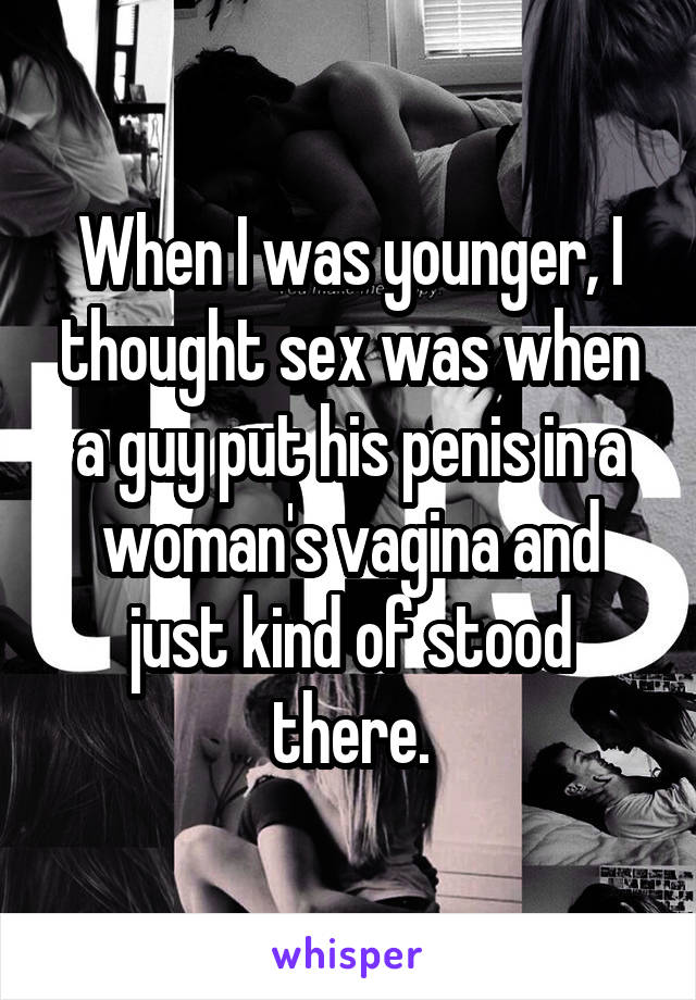When I was younger, I thought sex was when a guy put his penis in a woman's vagina and just kind of stood there.
