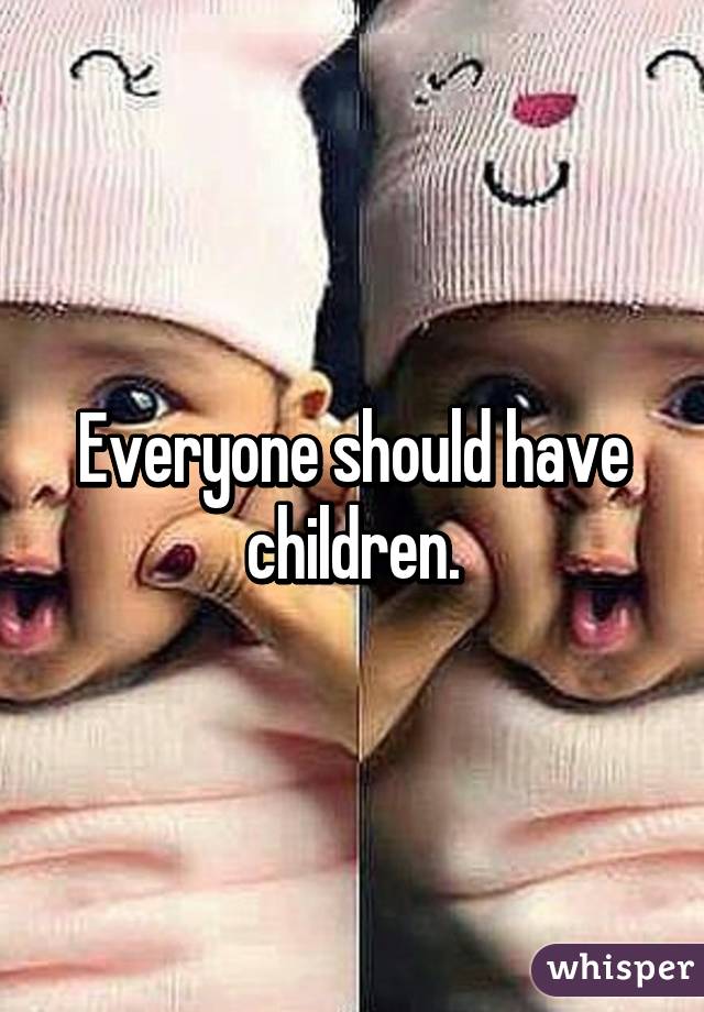 Everyone should have children.