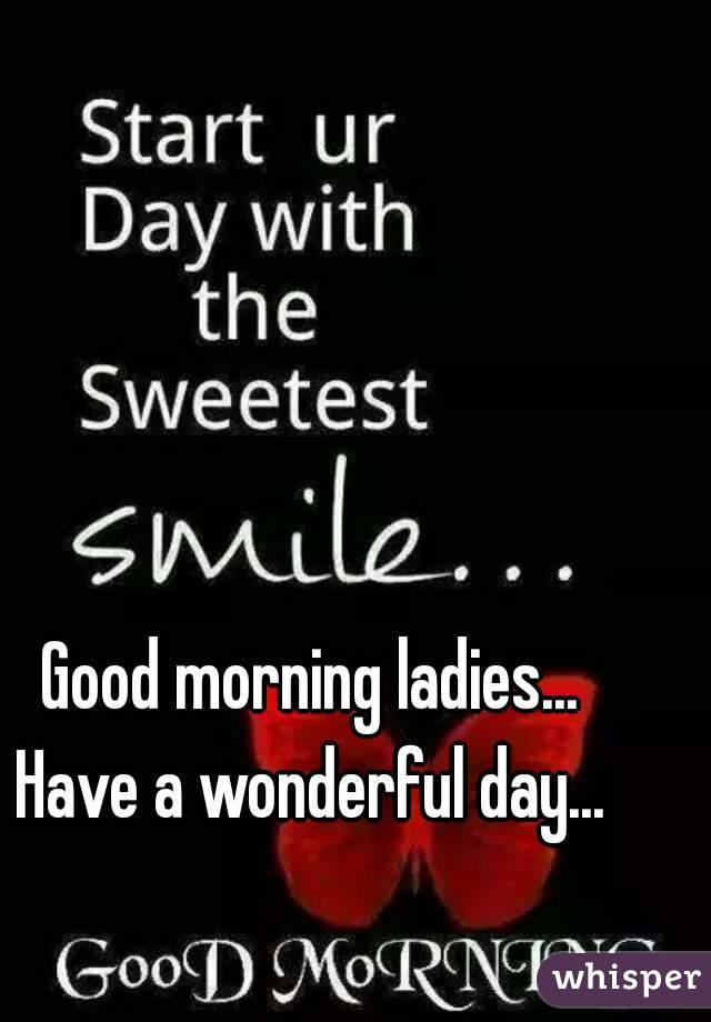 Good morning ladies...
Have a wonderful day...