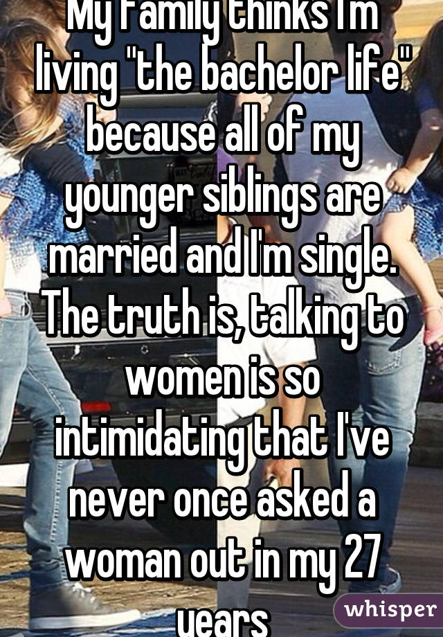 My family thinks I'm living "the bachelor life" because all of my younger siblings are married and I'm single.
The truth is, talking to women is so intimidating that I've never once asked a woman out in my 27 years