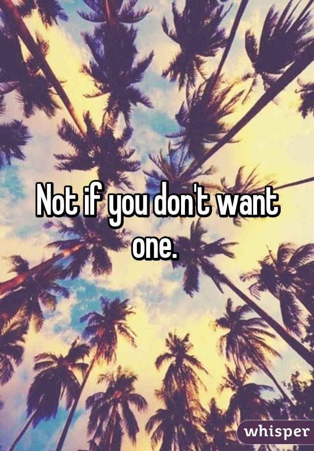 Not if you don't want one. 