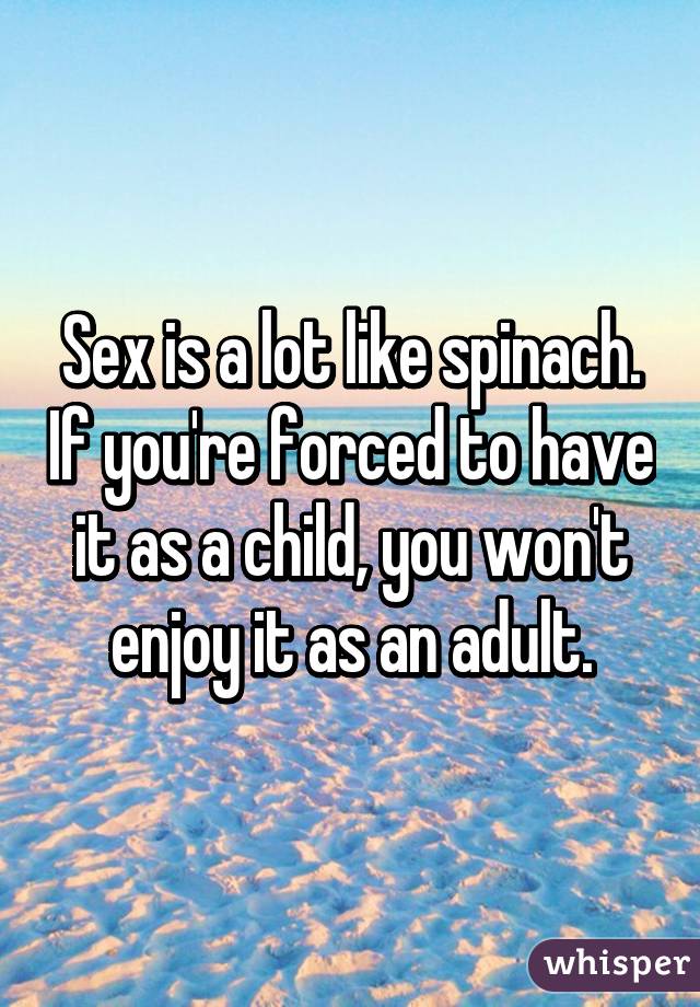 Sex is a lot like spinach. If you're forced to have it as a child, you won't enjoy it as an adult.