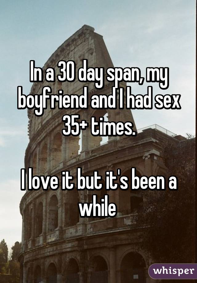 In a 30 day span, my boyfriend and I had sex 35+ times.

I love it but it's been a while 