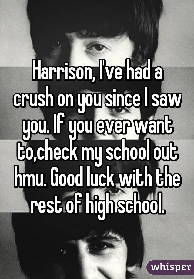 Harrison, I've had a crush on you since I saw you. If you ever want to,check my school out hmu. Good luck with the rest of high school.