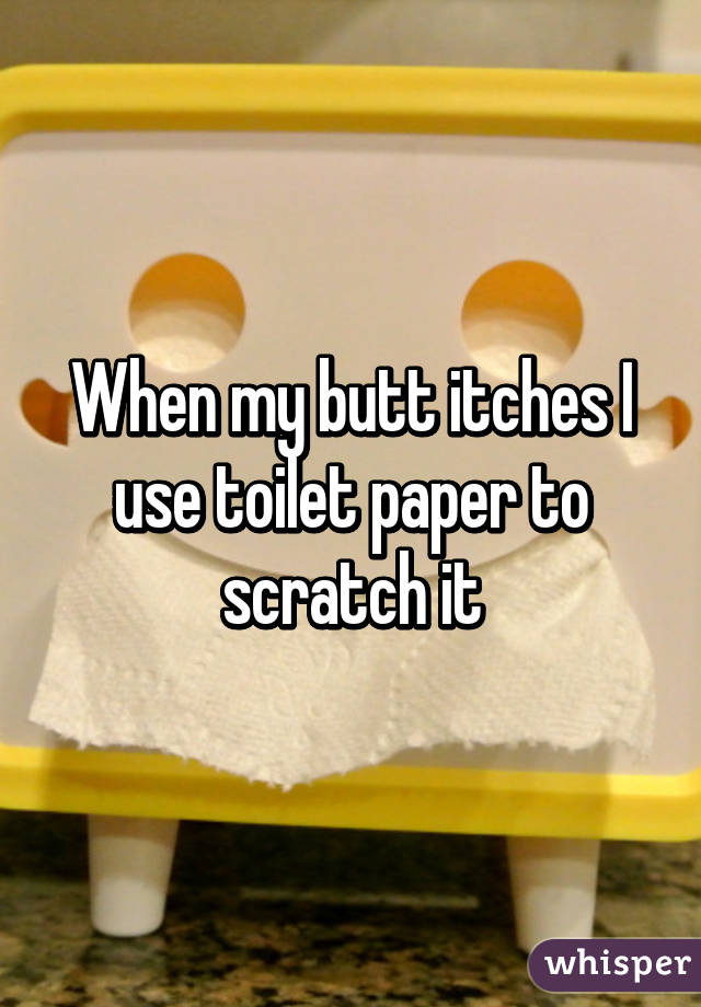 When my butt itches I use toilet paper to scratch it