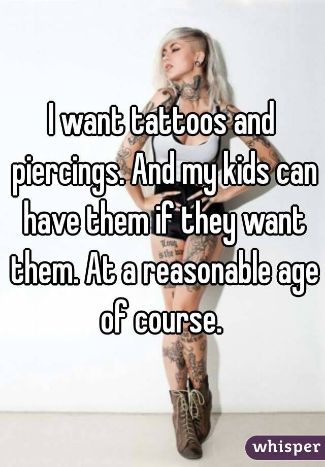I want tattoos and piercings. And my kids can have them if they want them. At a reasonable age of course. 