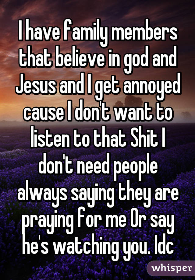I have family members that believe in god and Jesus and I get annoyed cause I don't want to listen to that Shit I don't need people always saying they are praying for me Or say he's watching you. Idc